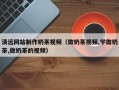 张家口清远网站制作奶茶视频（做奶茶视频,学做奶茶,做奶茶的视频）