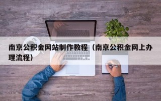 张家口南京公积金网站制作教程（南京公积金网上办理流程）