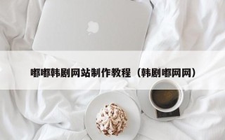 张家口嘟嘟韩剧网站制作教程（韩剧嘟网网）