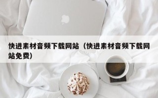 张家口快进素材音频下载网站（快进素材音频下载网站免费）