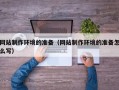 张家口网站制作环境的准备（网站制作环境的准备怎么写）
