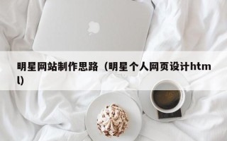 张家口明星网站制作思路（明星个人网页设计html）