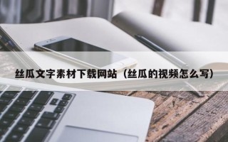 张家口丝瓜文字素材下载网站（丝瓜的视频怎么写）
