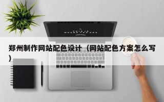 张家口郑州制作网站配色设计（网站配色方案怎么写）